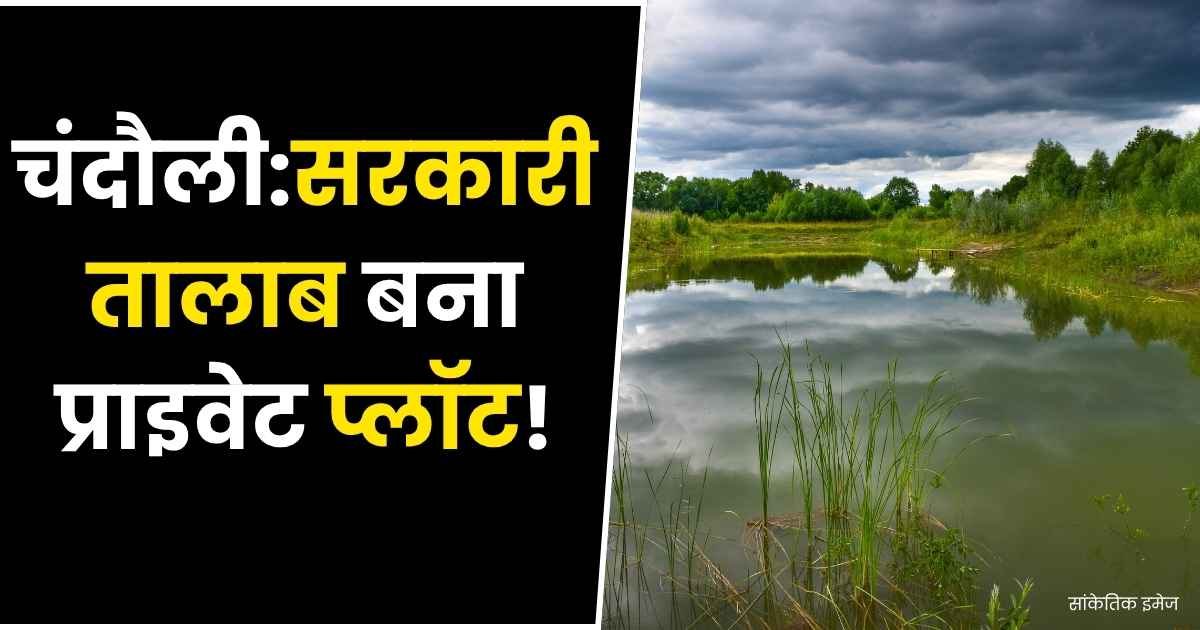 Chandauli news today : सरकारी तालाब बना प्राइवेट प्लॉट! लेखपाल ने खोली पोल